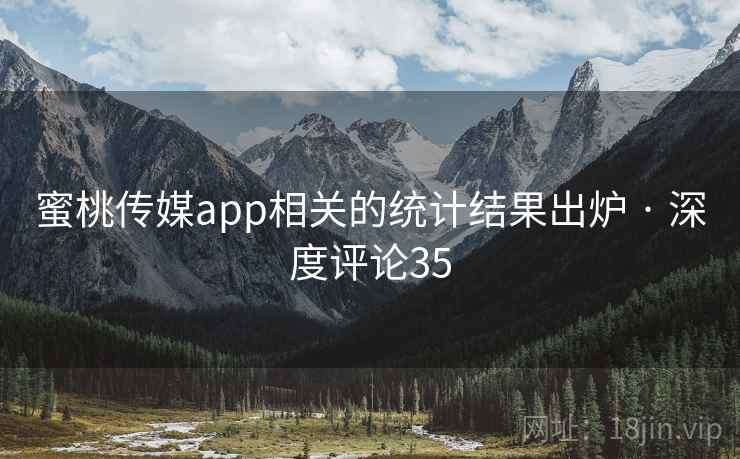 蜜桃传媒app相关的统计结果出炉 · 深度评论35  第2张