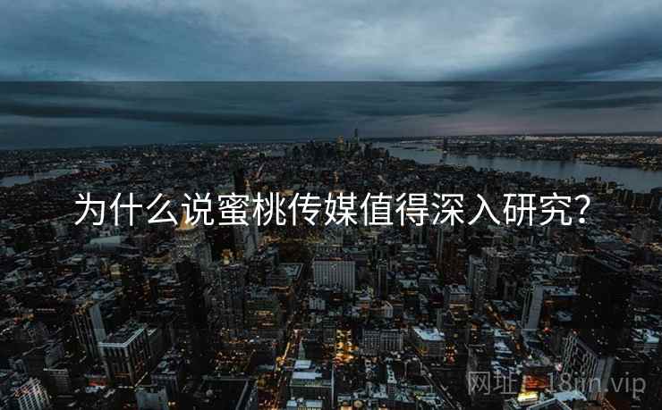 为什么说蜜桃传媒值得深入研究？