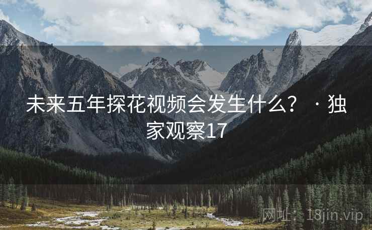 未来五年探花视频会发生什么？ · 独家观察17