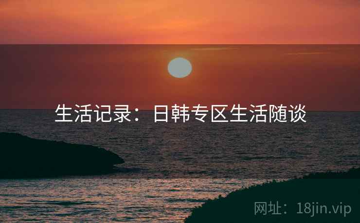 生活记录：日韩专区生活随谈