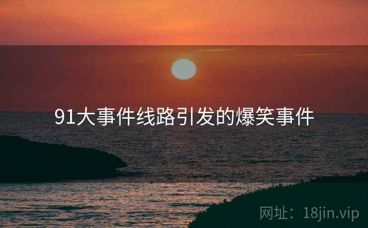 91大事件线路引发的爆笑事件