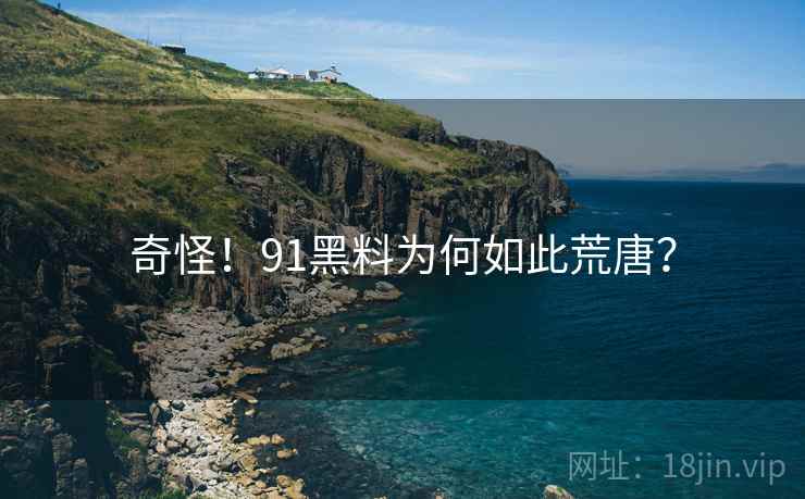 奇怪！91黑料为何如此荒唐？