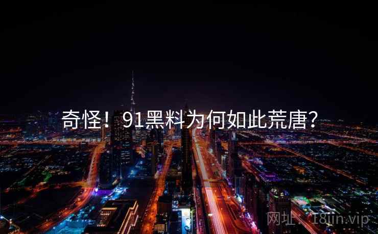 奇怪！91黑料为何如此荒唐？