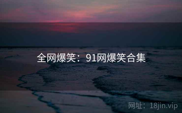 全网爆笑：91网爆笑合集