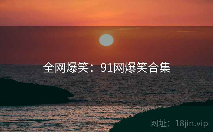 全网爆笑：91网爆笑合集