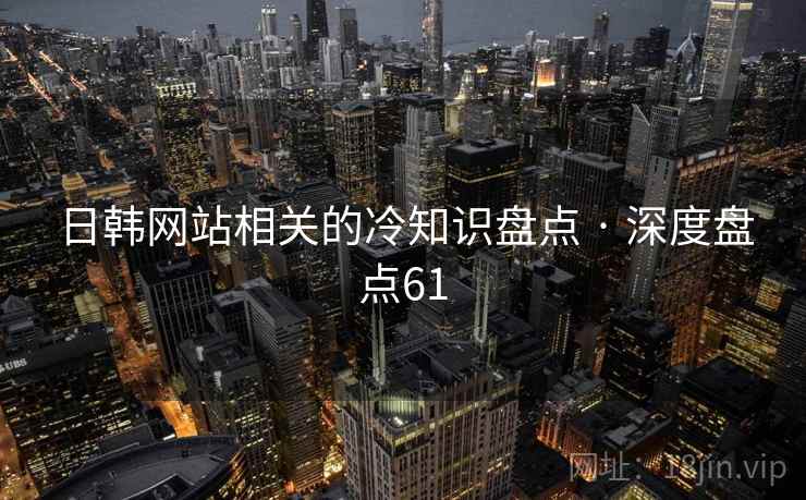 日韩网站相关的冷知识盘点 · 深度盘点61