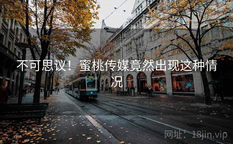 不可思议！蜜桃传媒竟然出现这种情况