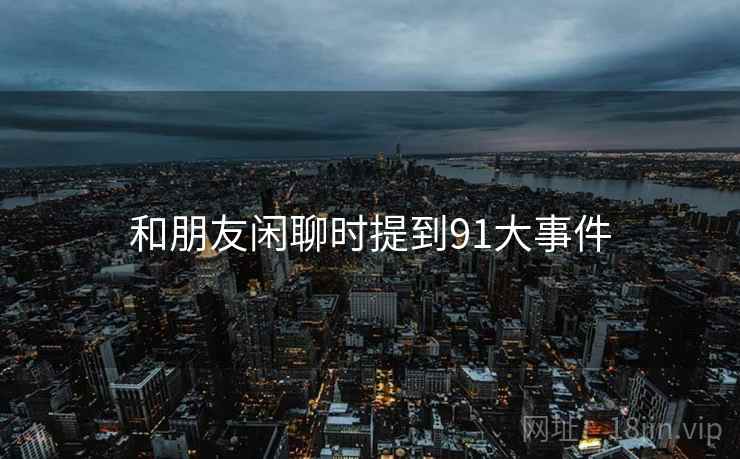 和朋友闲聊时提到91大事件