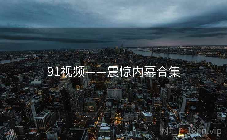91视频——震惊内幕合集