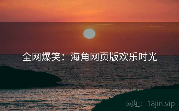 全网爆笑：海角网页版欢乐时光