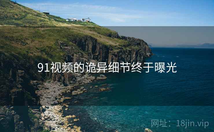 91视频的诡异细节终于曝光