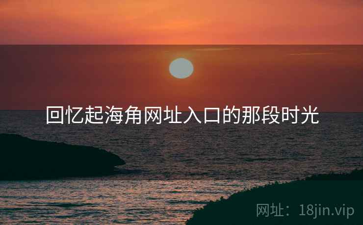 回忆起海角网址入口的那段时光
