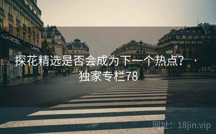 探花精选是否会成为下一个热点？ · 独家专栏78