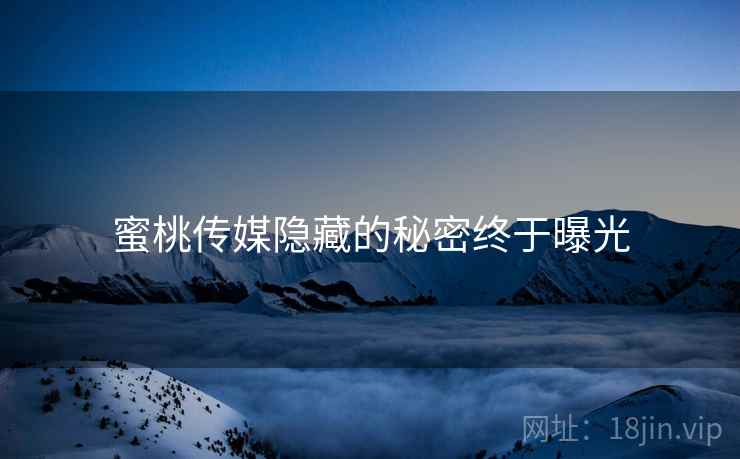 蜜桃传媒隐藏的秘密终于曝光