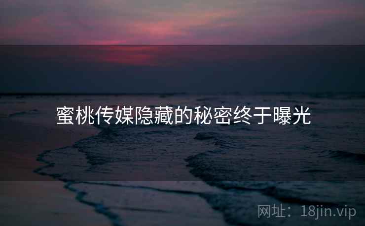 蜜桃传媒隐藏的秘密终于曝光