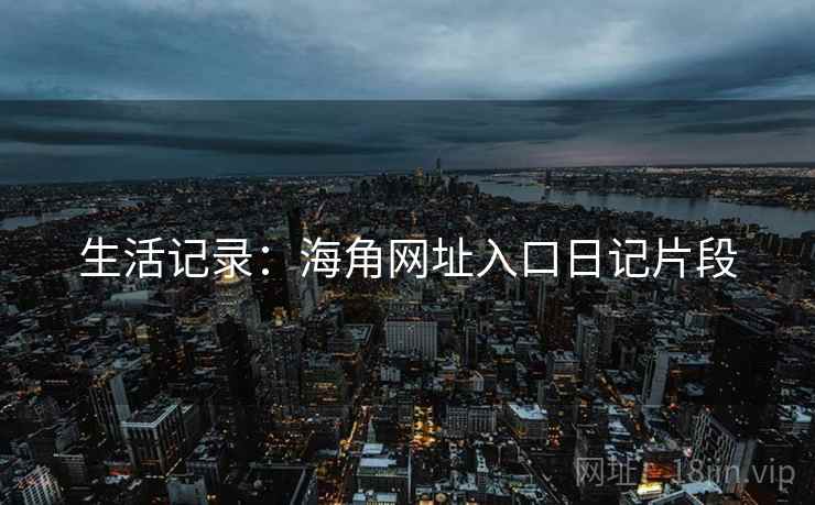 生活记录：海角网址入口日记片段