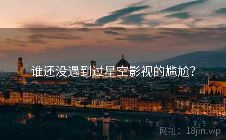 谁还没遇到过星空影视的尴尬？