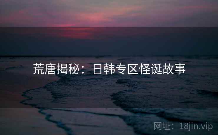荒唐揭秘:日韩专区怪诞故事