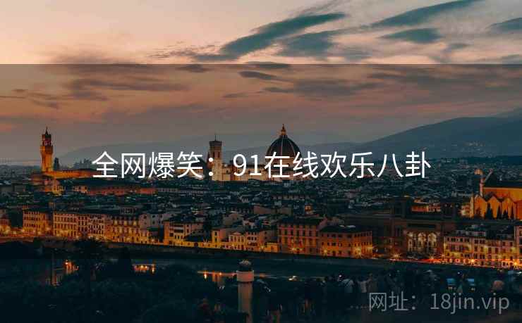 全网爆笑:91在线欢乐八卦