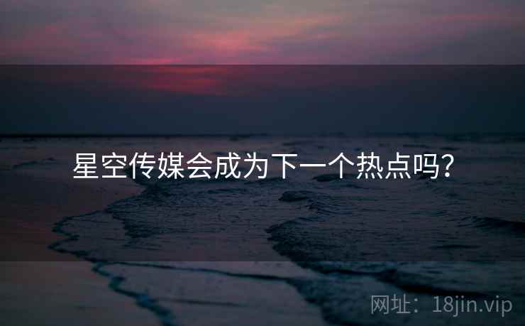 星空传媒会成为下一个热点吗?