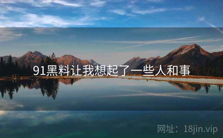 91黑料让我想起了一些人和事