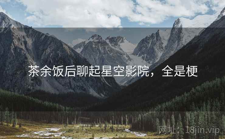 茶余饭后聊起星空影院,全是梗