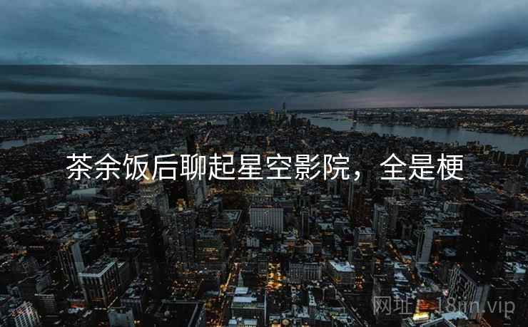 茶余饭后聊起星空影院,全是梗