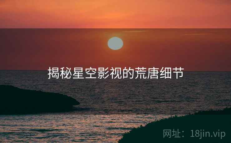 揭秘星空影视的荒唐细节