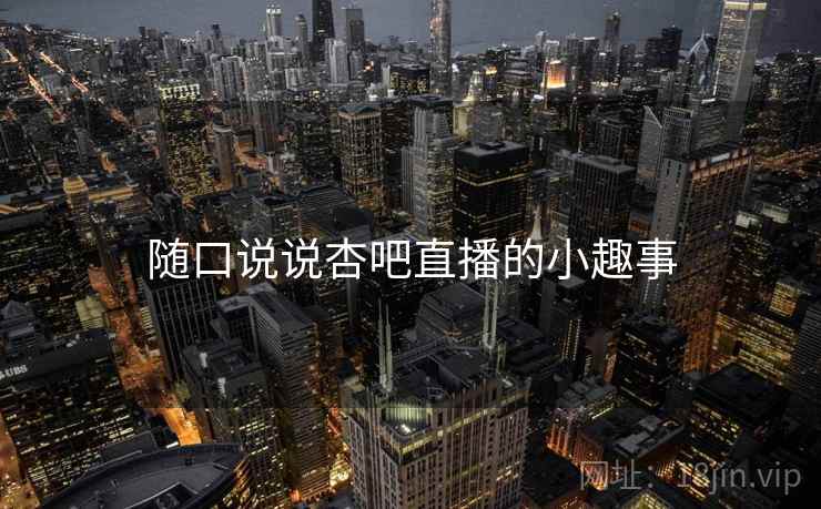 随口说说杏吧直播的小趣事