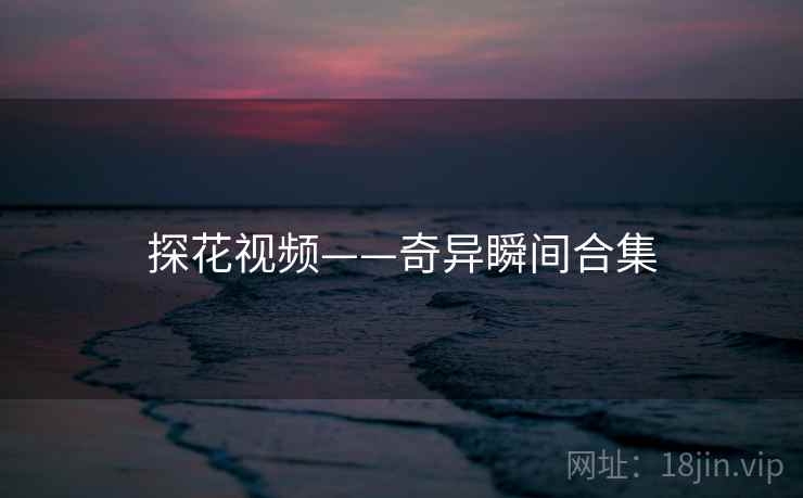 探花视频——奇异瞬间合集