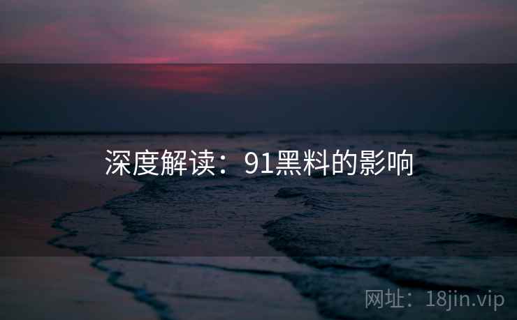 深度解读:91黑料的影响