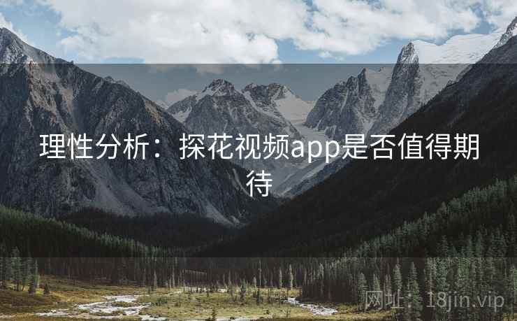 理性分析:探花视频app是否值得期待  第2张 理性分析:探花视频app是否值得期待  第2张