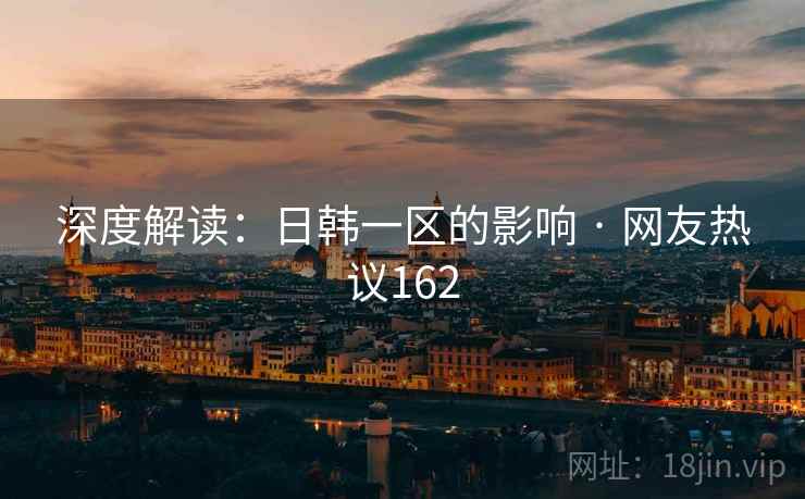 深度解读:日韩一区的影响 · 网友热议162