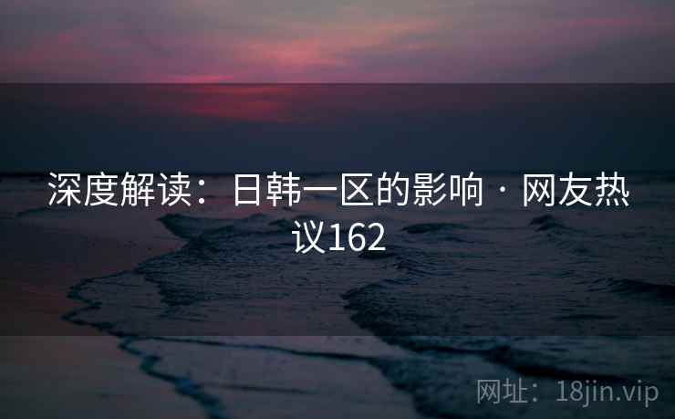 深度解读:日韩一区的影响 · 网友热议162