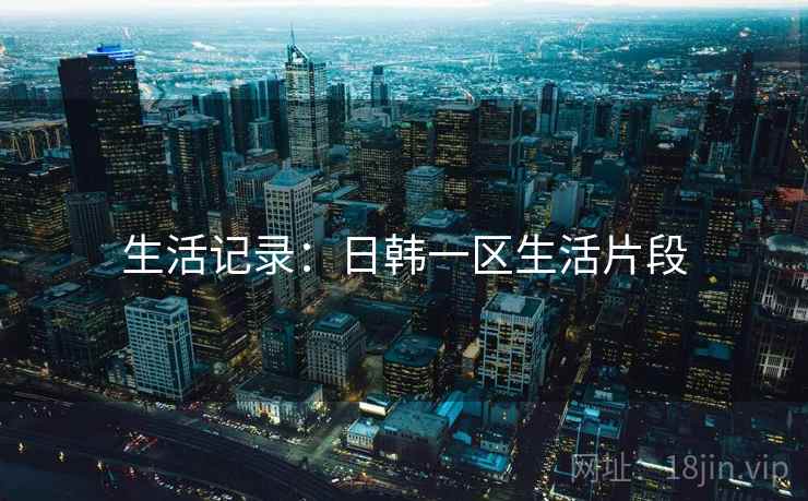 生活记录:日韩一区生活片段