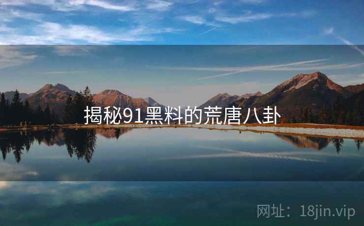 揭秘91黑料的荒唐八卦