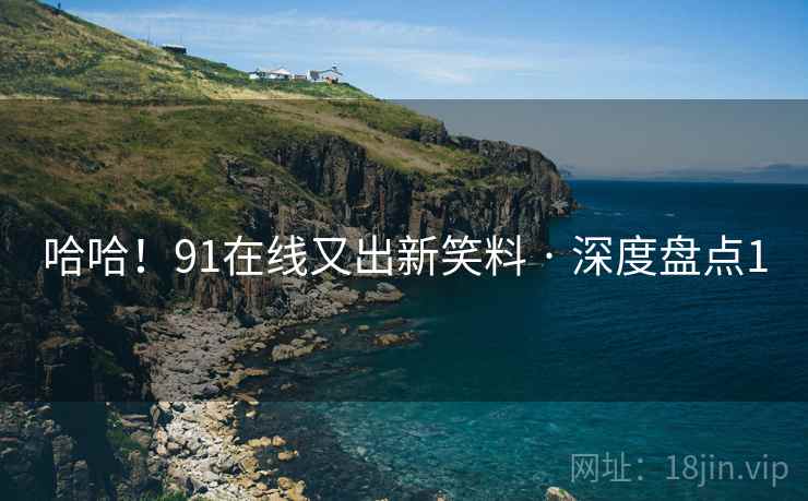 哈哈!91在线又出新笑料 · 深度盘点1