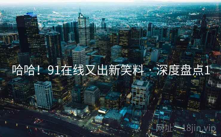 哈哈!91在线又出新笑料 · 深度盘点1