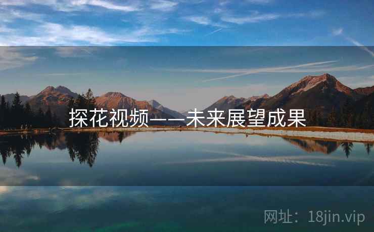 探花视频——未来展望成果