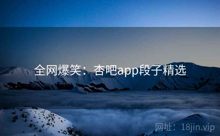 全网爆笑:杏吧app段子精选
