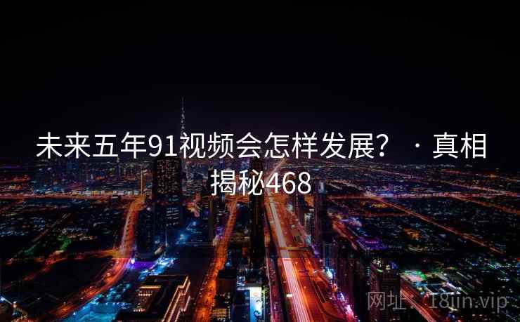 未来五年91视频会怎样发展? · 真相揭秘468