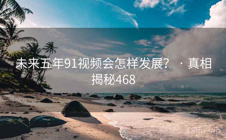 未来五年91视频会怎样发展? · 真相揭秘468
