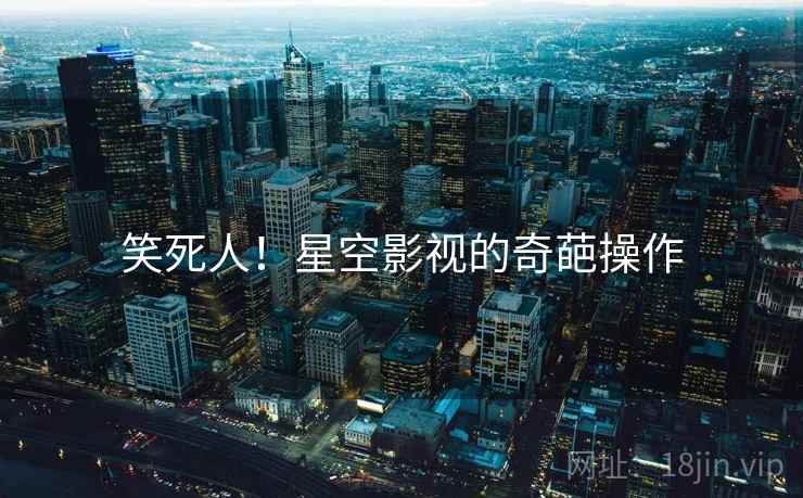 笑死人!星空影视的奇葩操作