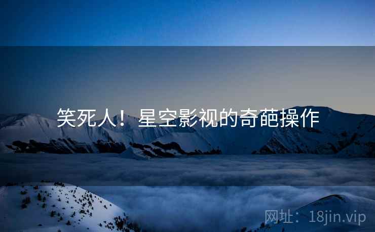 笑死人!星空影视的奇葩操作