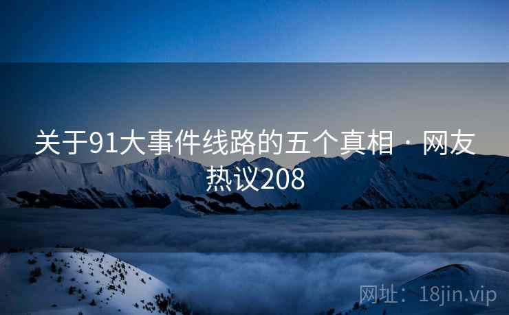关于91大事件线路的五个真相 · 网友热议208