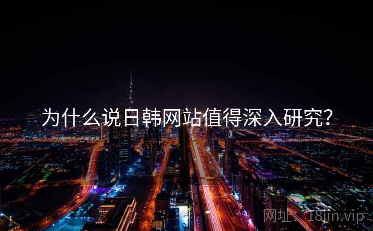 为什么说日韩网站值得深入研究?