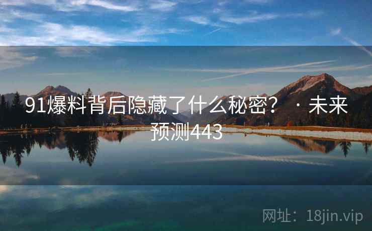 91爆料背后隐藏了什么秘密? · 未来预测443