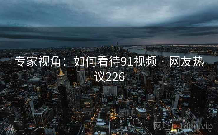 专家视角:如何看待91视频 · 网友热议226