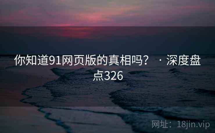 你知道91网页版的真相吗? · 深度盘点326