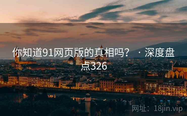 你知道91网页版的真相吗? · 深度盘点326